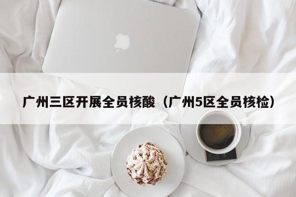 广州三区开展全员核酸（广州5区全员核检）