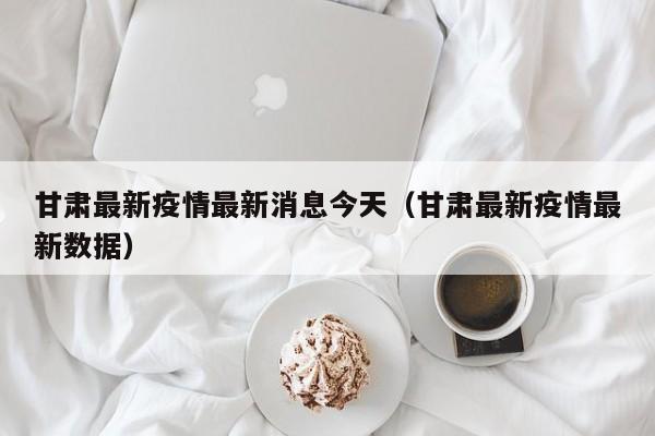 甘肃最新疫情最新消息今天（甘肃最新疫情最新数据）