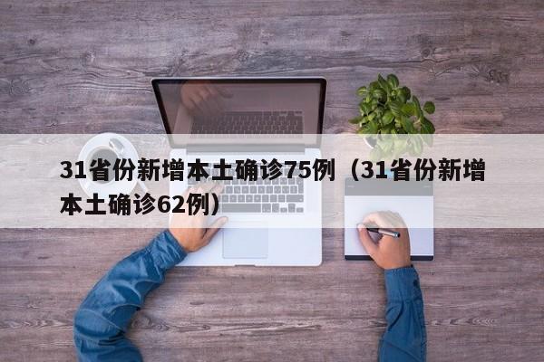 31省份新增本土确诊75例（31省份新增本土确诊62例）
