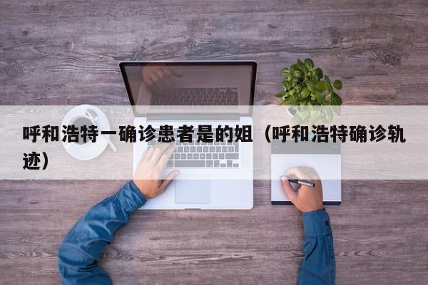 呼和浩特一确诊患者是的姐（呼和浩特确诊轨迹）