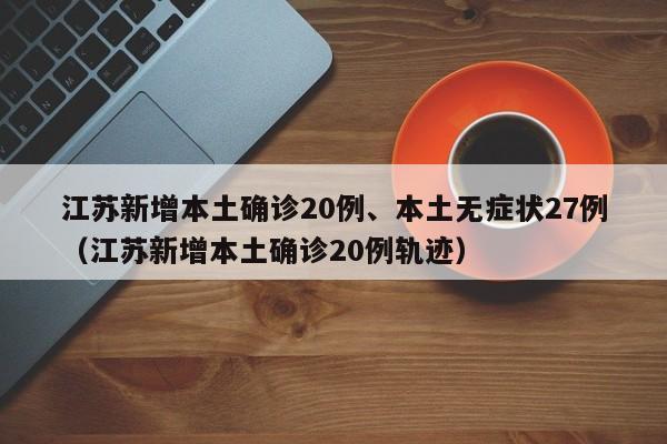 江苏新增本土确诊20例、本土无症状27例（江苏新增本土确诊20例轨迹）