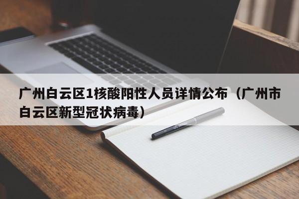 广州白云区1核酸阳性人员详情公布（广州市白云区新型冠状病毒）
