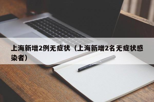 上海新增2例无症状（上海新增2名无症状感染者）