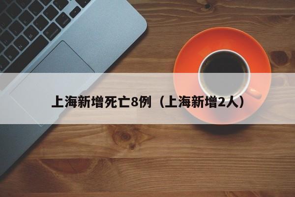 上海新增死亡8例（上海新增2人）
