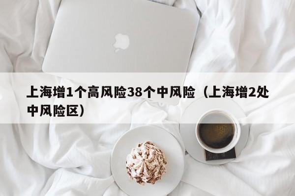 上海增1个高风险38个中风险（上海增2处中风险区）