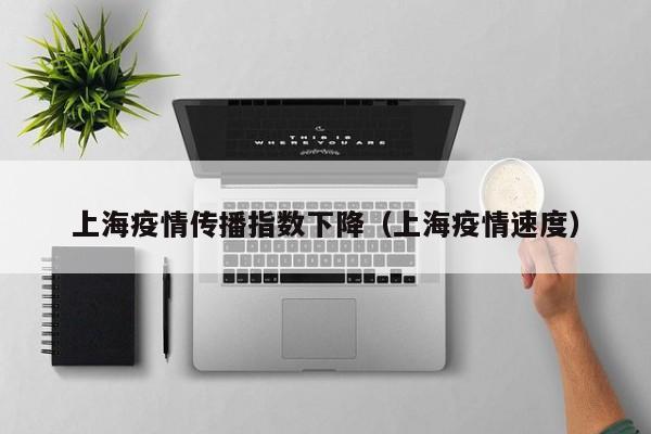 上海疫情传播指数下降（上海疫情速度）
