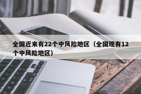全国近来有22个中风险地区（全国现有12个中风险地区）