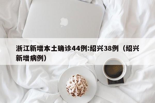 浙江新增本土确诊44例:绍兴38例（绍兴新增病例）