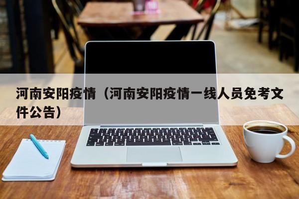 河南安阳疫情（河南安阳疫情一线人员免考文件公告）