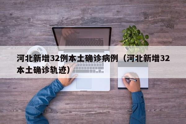 河北新增32例本土确诊病例（河北新增32本土确诊轨迹）