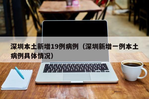 深圳本土新增19例病例（深圳新增一例本土病例具体情况）
