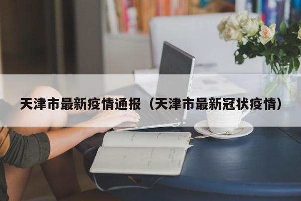 天津市最新疫情通报（天津市最新冠状疫情）