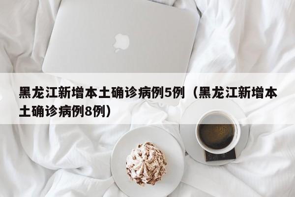 黑龙江新增本土确诊病例5例（黑龙江新增本土确诊病例8例）