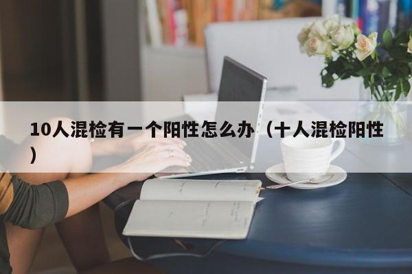 10人混检有一个阳性怎么办（十人混检阳性）
