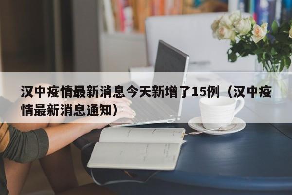 汉中疫情最新消息今天新增了15例（汉中疫情最新消息通知）