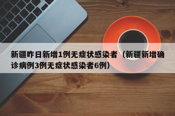 新疆昨日新增1例无症状感染者（新疆新增确诊病例3例无症状感染者6例）