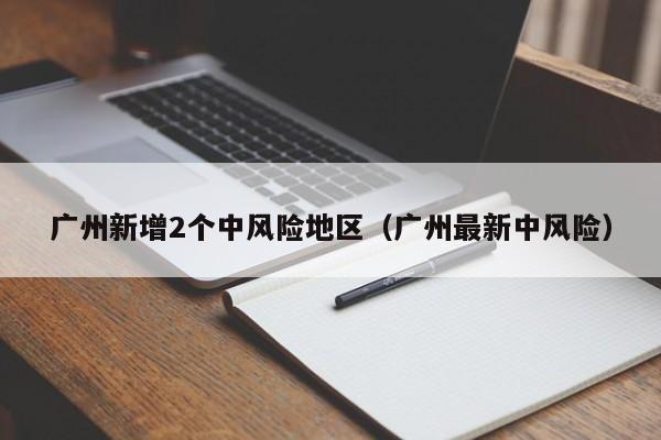 广州新增2个中风险地区（广州最新中风险）