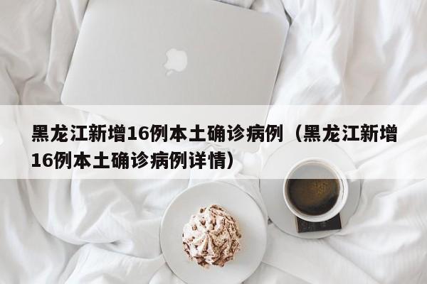 黑龙江新增16例本土确诊病例（黑龙江新增16例本土确诊病例详情）