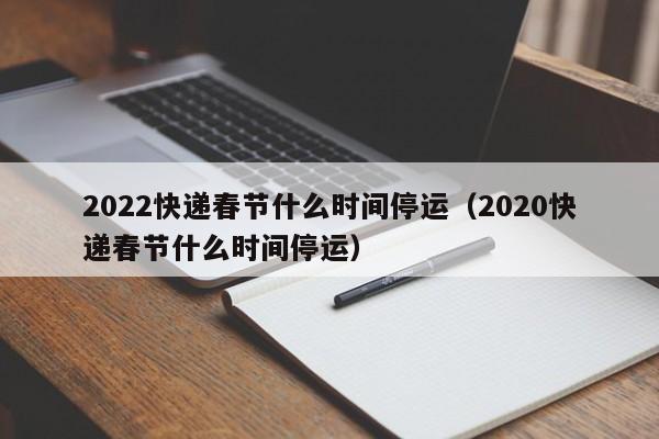 2022快递春节什么时间停运（2020快递春节什么时间停运）