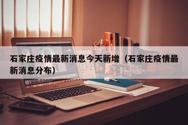 石家庄疫情最新消息今天新增（石家庄疫情最新消息分布）