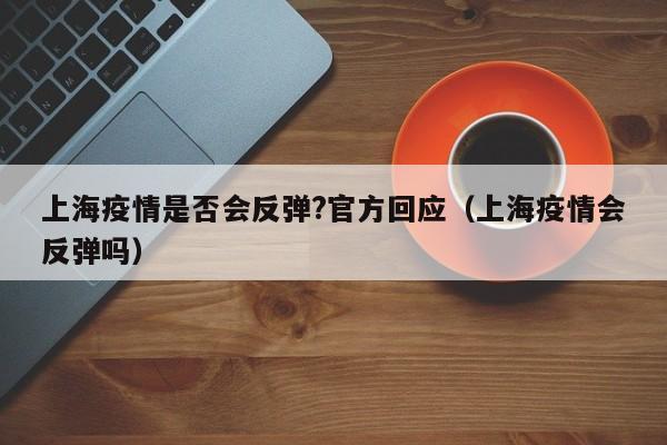 上海疫情是否会反弹?官方回应（上海疫情会反弹吗）