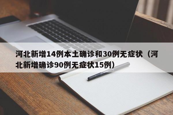 河北新增14例本土确诊和30例无症状（河北新增确诊90例无症状15例）