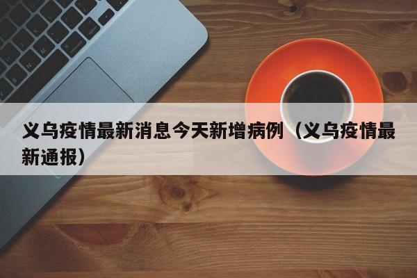 义乌疫情最新消息今天新增病例（义乌疫情最新通报）