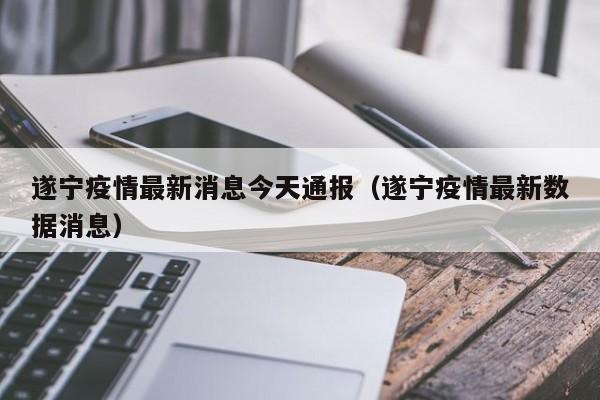 遂宁疫情最新消息今天通报（遂宁疫情最新数据消息）