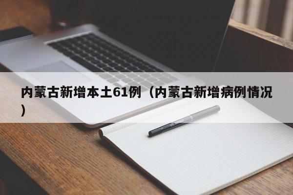 内蒙古新增本土61例（内蒙古新增病例情况）