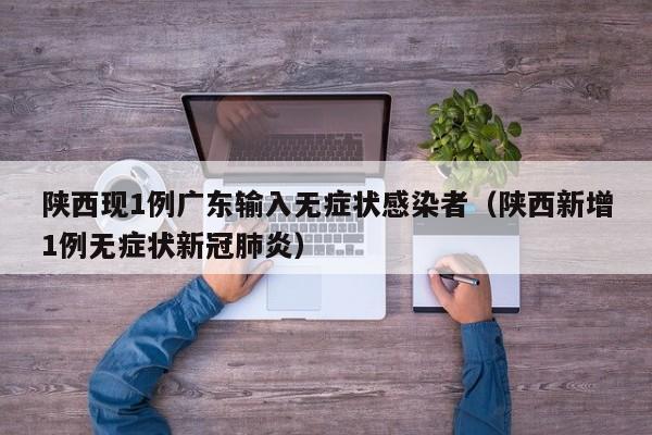 陕西现1例广东输入无症状感染者（陕西新增1例无症状新冠肺炎）