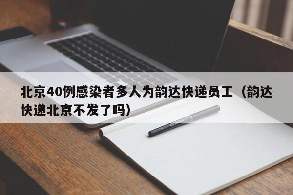 北京40例感染者多人为韵达快递员工（韵达快递北京不发了吗）