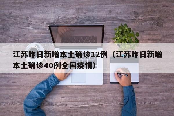 江苏昨日新增本土确诊12例（江苏昨日新增本土确诊40例全国疫情）