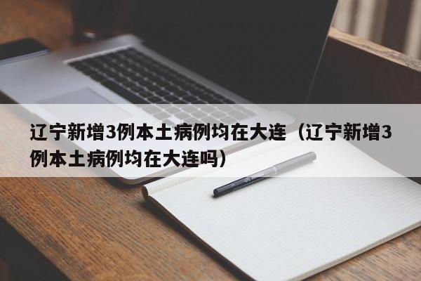 辽宁新增3例本土病例均在大连（辽宁新增3例本土病例均在大连吗）