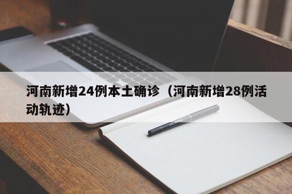 河南新增24例本土确诊（河南新增28例活动轨迹）