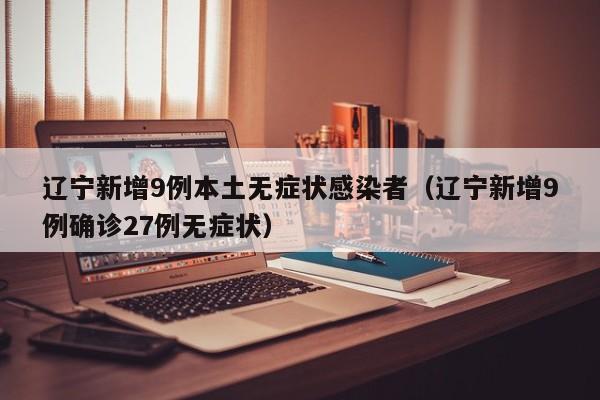 辽宁新增9例本土无症状感染者（辽宁新增9例确诊27例无症状）