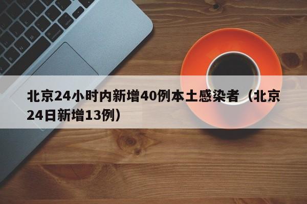 北京24小时内新增40例本土感染者（北京24日新增13例）