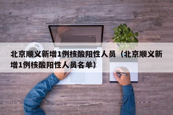 北京顺义新增1例核酸阳性人员（北京顺义新增1例核酸阳性人员名单）