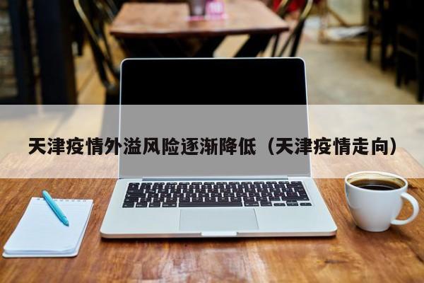 天津疫情外溢风险逐渐降低（天津疫情走向）