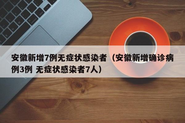 安徽新增7例无症状感染者（安徽新增确诊病例3例 无症状感染者7人）