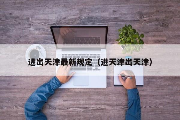 进出天津最新规定（进天津出天津）