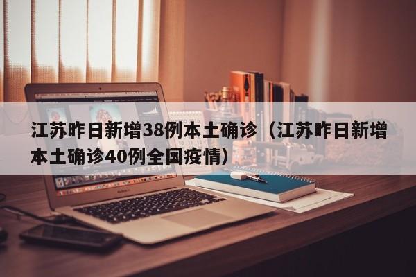 江苏昨日新增38例本土确诊（江苏昨日新增本土确诊40例全国疫情）