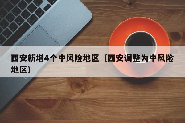 西安新增4个中风险地区（西安调整为中风险地区）