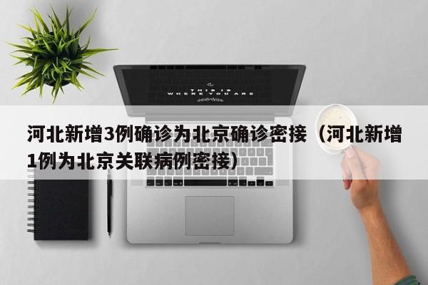 河北新增3例确诊为北京确诊密接（河北新增1例为北京关联病例密接）