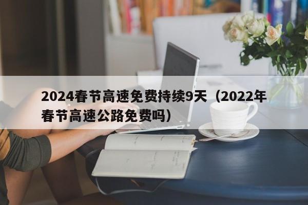 2024春节高速免费持续9天（2022年春节高速公路免费吗）