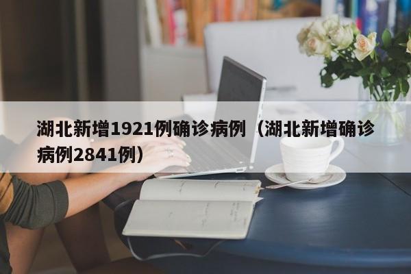 湖北新增1921例确诊病例（湖北新增确诊病例2841例）