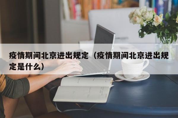疫情期间北京进出规定（疫情期间北京进出规定是什么）