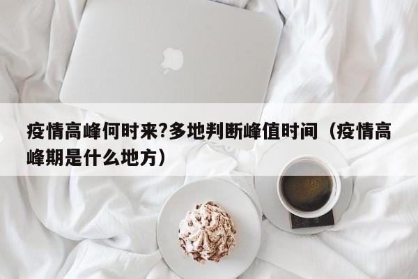 疫情高峰何时来?多地判断峰值时间（疫情高峰期是什么地方）