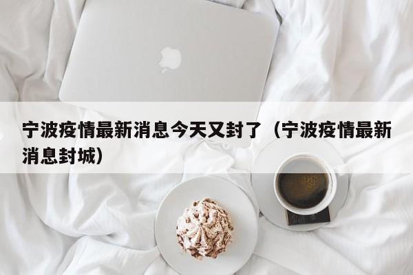 宁波疫情最新消息今天又封了（宁波疫情最新消息封城）