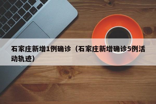 石家庄新增1例确诊（石家庄新增确诊5例活动轨迹）