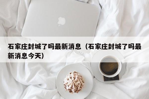 石家庄封城了吗最新消息（石家庄封城了吗最新消息今天）